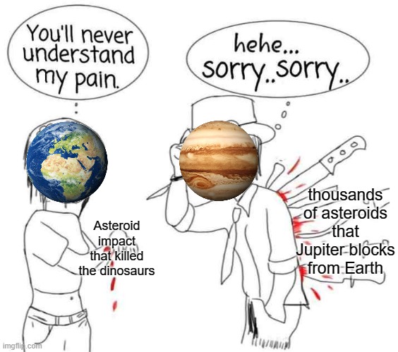  thousands of asteroids that Jupiter blocks from Earth; Asteroid impact that killed the dinosaurs | image tagged in space,earth,jupiter,asteroid,meteor,you'll never understand my pain | made w/ Imgflip meme maker