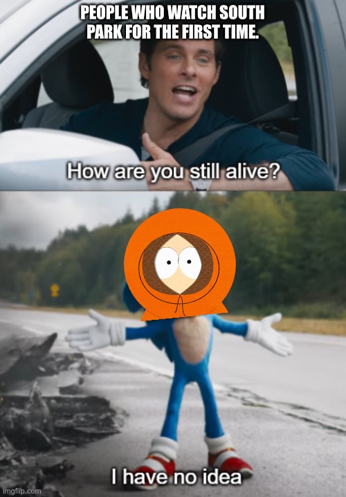 Sonic : How are you still alive | PEOPLE WHO WATCH SOUTH PARK FOR THE FIRST TIME. | image tagged in sonic  how are you still alive,kenny mccormick | made w/ Imgflip meme maker