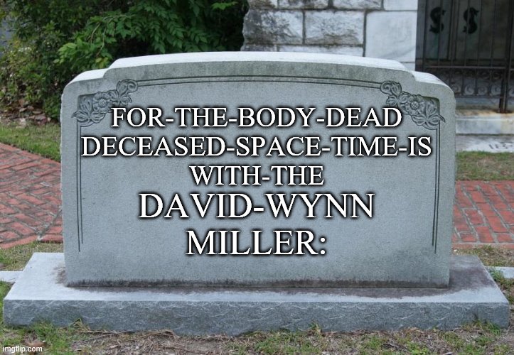 Gravestone | FOR-THE-BODY-DEAD
DECEASED-SPACE-TIME-IS
WITH-THE; DAVID-WYNN
MILLER: | image tagged in gravestone | made w/ Imgflip meme maker