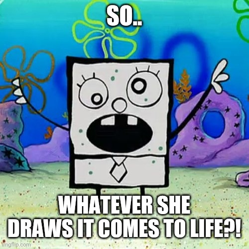 Doodlebob | SO.. WHATEVER SHE DRAWS IT COMES TO LIFE?! | image tagged in doodlebob | made w/ Imgflip meme maker