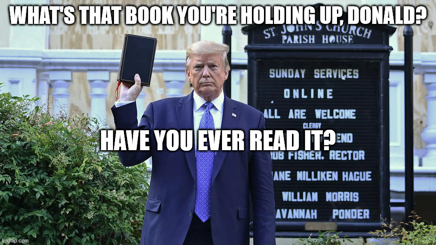 What's that book you're holding up, Donald?  Have you ever read it? | WHAT'S THAT BOOK YOU'RE HOLDING UP, DONALD? HAVE YOU EVER READ IT? | image tagged in donald trump,bible,hypocrite | made w/ Imgflip meme maker