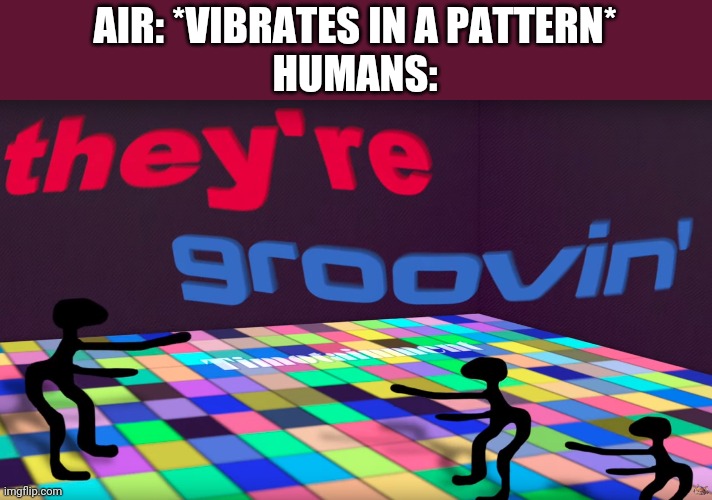 they're groovin | AIR: *VIBRATES IN A PATTERN*
HUMANS: | image tagged in they're groovin | made w/ Imgflip meme maker