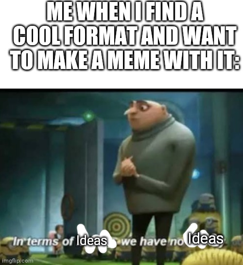 pls tell me I'm not the only one | ME WHEN I FIND A COOL FORMAT AND WANT TO MAKE A MEME WITH IT:; Ideas; Ideas | image tagged in in terms of money | made w/ Imgflip meme maker