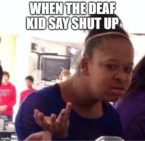 ..Or Nah? | WHEN THE DEAF KID SAY SHUT UP | image tagged in or nah | made w/ Imgflip meme maker