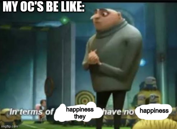 In terms of money |  MY OC'S BE LIKE:; happiness they; happiness | image tagged in in terms of money | made w/ Imgflip meme maker