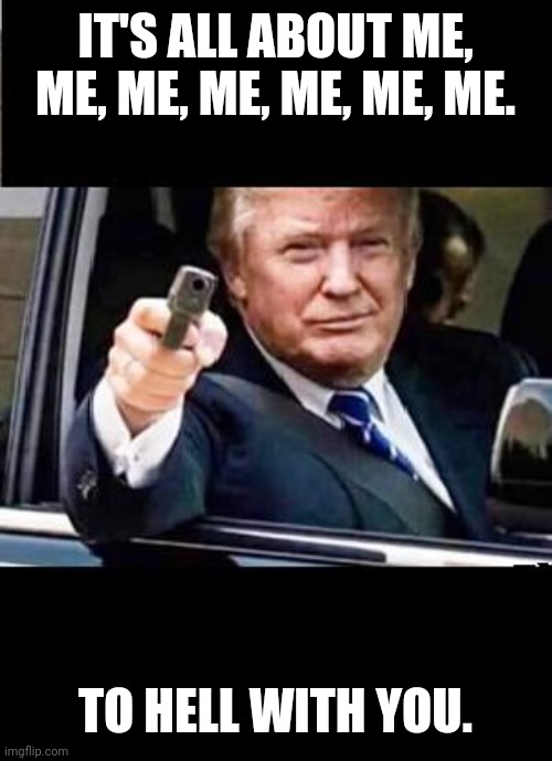 Danger Trump - With gun pistol | IT'S ALL ABOUT ME, ME, ME, ME, ME, ME, ME. TO HELL WITH YOU. | image tagged in danger trump - with gun pistol | made w/ Imgflip meme maker