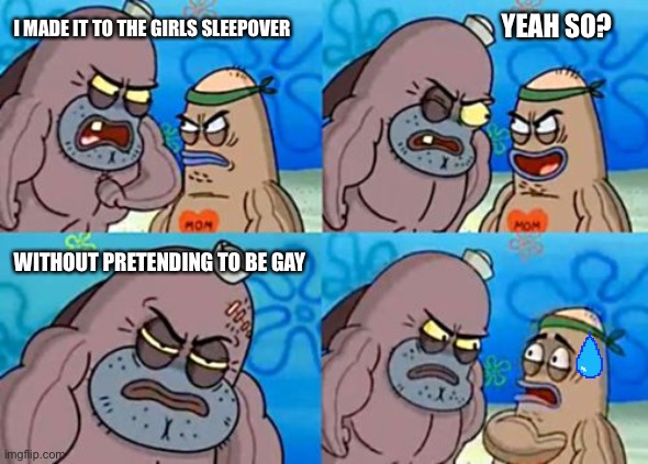 Girls sleepover. | I MADE IT TO THE GIRLS SLEEPOVER; YEAH SO? WITHOUT PRETENDING TO BE GAY | image tagged in memes,how tough are you | made w/ Imgflip meme maker