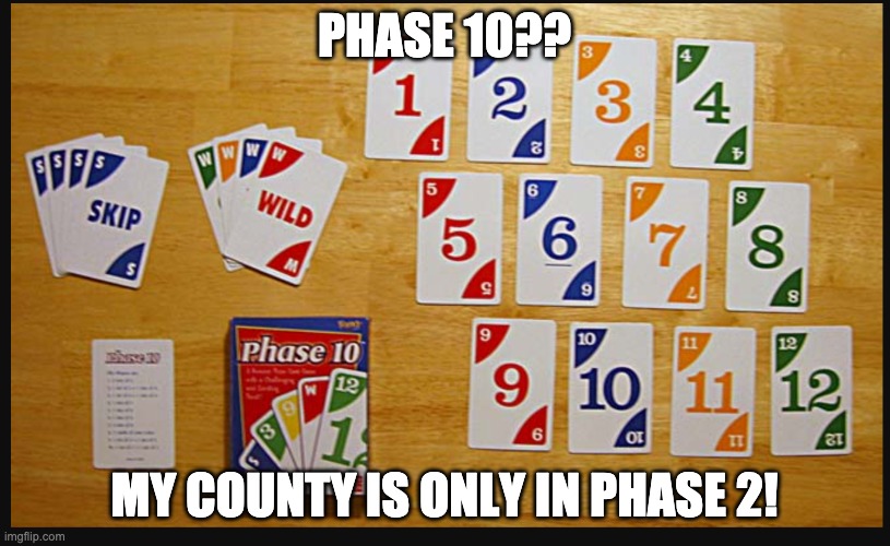 phase 10 | PHASE 10?? MY COUNTY IS ONLY IN PHASE 2! | image tagged in reopening,covid-19 | made w/ Imgflip meme maker