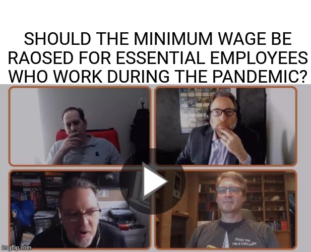 Zoom boomers | SHOULD THE MINIMUM WAGE BE RAOSED FOR ESSENTIAL EMPLOYEES WHO WORK DURING THE PANDEMIC? | image tagged in funny,memes | made w/ Imgflip meme maker