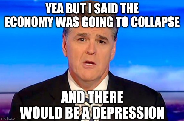 Sean Hannity Fox News | YEA BUT I SAID THE ECONOMY WAS GOING TO COLLAPSE AND THERE WOULD BE A DEPRESSION | image tagged in sean hannity fox news | made w/ Imgflip meme maker