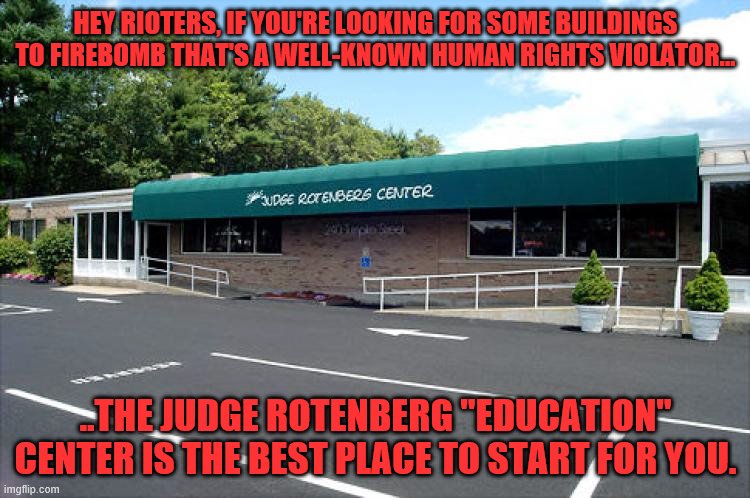 Judge Rottenberg Torture School | HEY RIOTERS, IF YOU'RE LOOKING FOR SOME BUILDINGS TO FIREBOMB THAT'S A WELL-KNOWN HUMAN RIGHTS VIOLATOR... ..THE JUDGE ROTENBERG "EDUCATION" CENTER IS THE BEST PLACE TO START FOR YOU. | image tagged in judge roternberg education center,school sponsored child abuse,riots needed here,trash this place | made w/ Imgflip meme maker