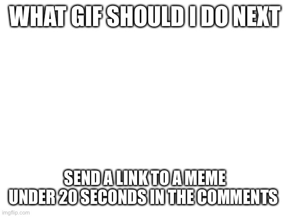 hmmmmm | WHAT GIF SHOULD I DO NEXT; SEND A LINK TO A MEME UNDER 20 SECONDS IN THE COMMENTS | image tagged in blank white template | made w/ Imgflip meme maker