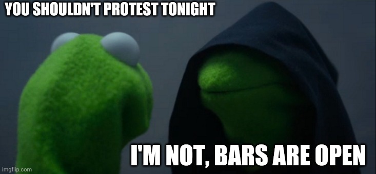 Evil Kermit Meme | YOU SHOULDN'T PROTEST TONIGHT; I'M NOT, BARS ARE OPEN | image tagged in memes,evil kermit | made w/ Imgflip meme maker