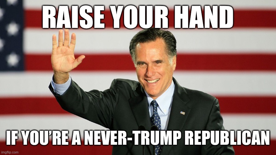 I‘d like to know if there are any on ImgFlip who fall in this small but patriotic group. If so I’d be curious to chat. | RAISE YOUR HAND; IF YOU’RE A NEVER-TRUMP REPUBLICAN | image tagged in mitt romney raising hand,republicans,republican,never trump,nevertrump,election 2020 | made w/ Imgflip meme maker