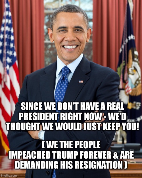 President Obama | SINCE WE DON’T HAVE A REAL PRESIDENT RIGHT NOW - WE’D THOUGHT WE WOULD JUST KEEP YOU! ( WE THE PEOPLE IMPEACHED TRUMP FOREVER & ARE DEMANDING HIS RESIGNATION ) | image tagged in president obama | made w/ Imgflip meme maker