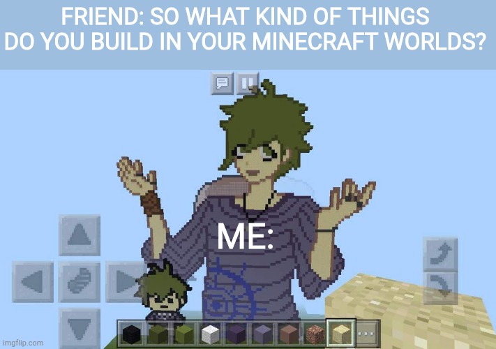I dunno | FRIEND: SO WHAT KIND OF THINGS DO YOU BUILD IN YOUR MINECRAFT WORLDS? ME: | image tagged in danganronpa,minecraft | made w/ Imgflip meme maker