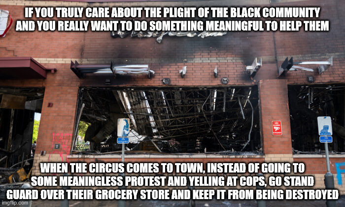 That is if you really want to help | IF YOU TRULY CARE ABOUT THE PLIGHT OF THE BLACK COMMUNITY AND YOU REALLY WANT TO DO SOMETHING MEANINGFUL TO HELP THEM; WHEN THE CIRCUS COMES TO TOWN, INSTEAD OF GOING TO SOME MEANINGLESS PROTEST AND YELLING AT COPS, GO STAND GUARD OVER THEIR GROCERY STORE AND KEEP IT FROM BEING DESTROYED | image tagged in food desert | made w/ Imgflip meme maker