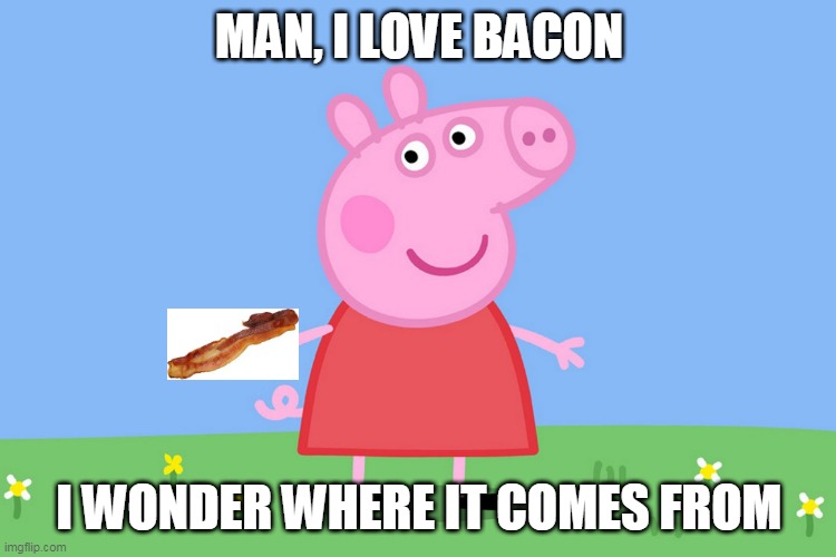 bacon peppa pig | MAN, I LOVE BACON; I WONDER WHERE IT COMES FROM | image tagged in peppa pig,bacon,epic peppa pig | made w/ Imgflip meme maker