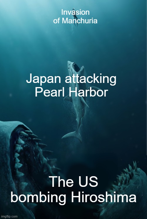 The Meg (Title Removed) | Invasion of Manchuria; Japan attacking Pearl Harbor; The US bombing Hiroshima | image tagged in the meg title removed | made w/ Imgflip meme maker