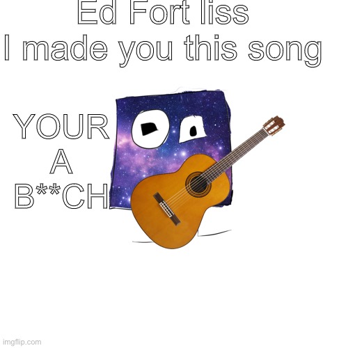 Galaxycube no | Ed Fort liss I made you this song; YOUR A B**CH | made w/ Imgflip meme maker