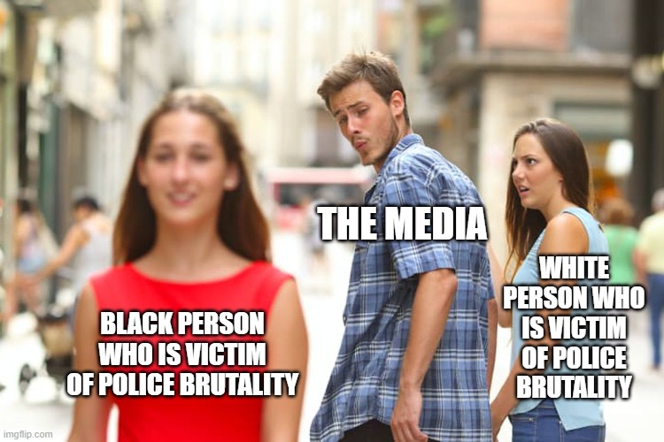 Distracted Boyfriend | THE MEDIA; WHITE PERSON WHO IS VICTIM OF POLICE BRUTALITY; BLACK PERSON WHO IS VICTIM OF POLICE BRUTALITY | image tagged in memes,distracted boyfriend | made w/ Imgflip meme maker