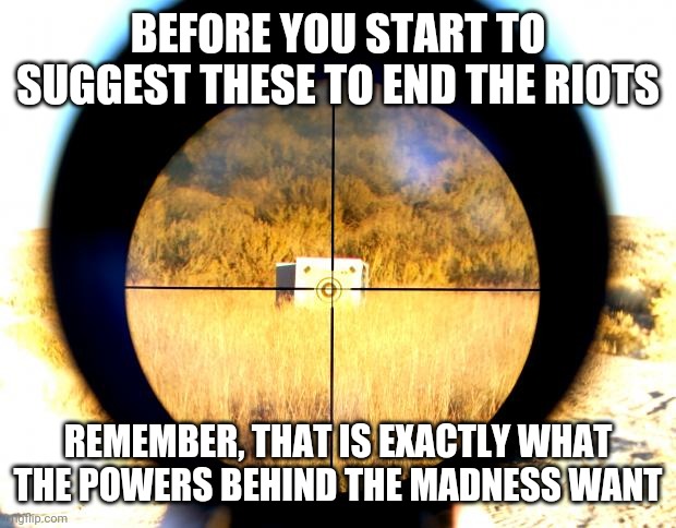 Know thy enemy | BEFORE YOU START TO SUGGEST THESE TO END THE RIOTS; REMEMBER, THAT IS EXACTLY WHAT THE POWERS BEHIND THE MADNESS WANT | image tagged in sniper bullying crosshair,riots | made w/ Imgflip meme maker
