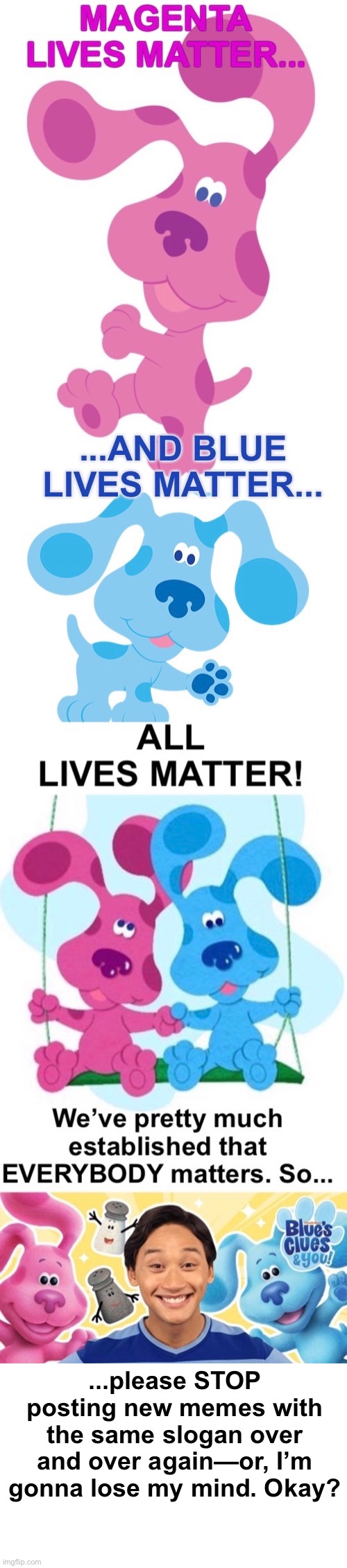 All Lives Matter. Got it! Always have. | ...please STOP posting new memes with the same slogan over and over again—or, I’m gonna lose my mind. Okay? | image tagged in funny meme | made w/ Imgflip meme maker