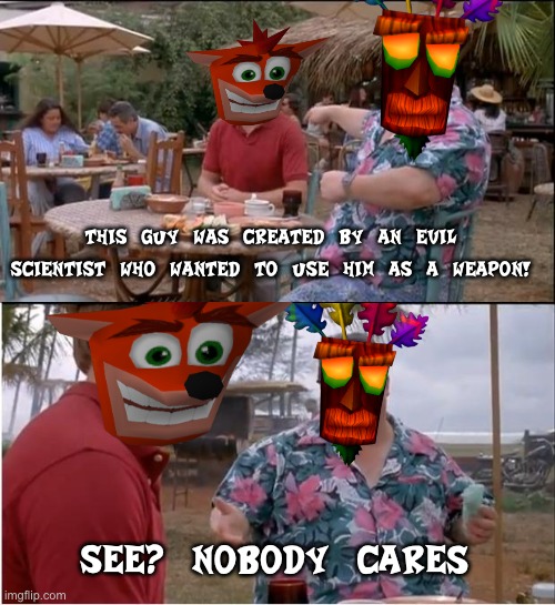 Nobody cares if crash was created by an evil scientist, he is crash! | THIS GUY WAS CREATED BY AN EVIL SCIENTIST WHO WANTED TO USE HIM AS A WEAPON! See? Nobody cares | image tagged in memes,see nobody cares | made w/ Imgflip meme maker