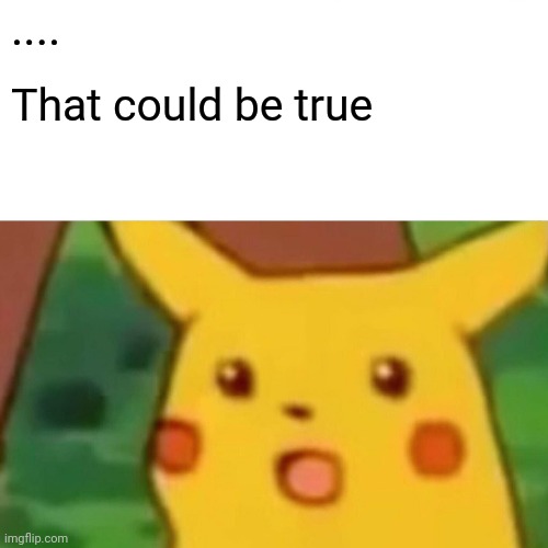 Surprised Pikachu Meme | .... That could be true | image tagged in memes,surprised pikachu | made w/ Imgflip meme maker