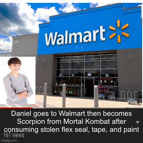 YouTube recommendations be like | Daniel goes to Walmart then becomes Scorpion from Mortal Kombat after consuming stolen flex seal, tape, and paint | image tagged in memes,fun | made w/ Imgflip meme maker