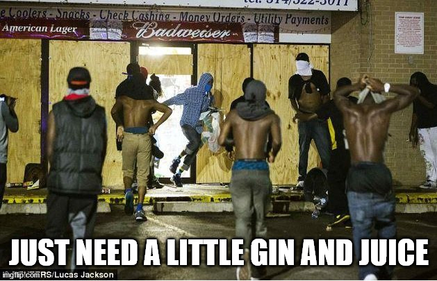 black looters | JUST NEED A LITTLE GIN AND JUICE | image tagged in black looters | made w/ Imgflip meme maker