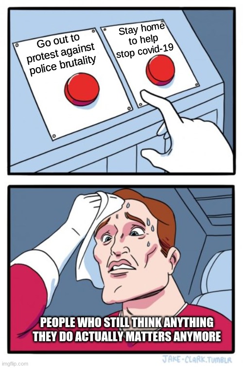 Two Buttons | Stay home to help stop covid-19; Go out to protest against police brutality; PEOPLE WHO STILL THINK ANYTHING THEY DO ACTUALLY MATTERS ANYMORE | image tagged in memes,two buttons,covid-19,police brutality,blacklivesmatter,nihilism | made w/ Imgflip meme maker