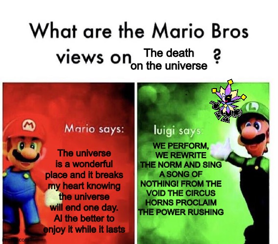 A super paper Mario meme for y'all | The death on the universe; WE PERFORM, WE REWRITE THE NORM AND SING A SONG OF NOTHING! FROM THE VOID THE CIRCUS HORNS PROCLAIM THE POWER RUSHING; The universe is a wonderful place and it breaks my heart knowing the universe will end one day. Al the better to enjoy it while it lasts | image tagged in mario bros views | made w/ Imgflip meme maker
