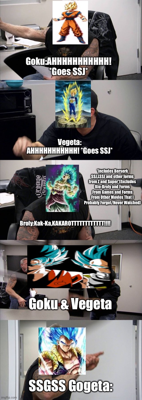 American Chopper Argument Meme | Goku:AHHHHHHHHHHH! *Goes SSJ*; Vegeta: AHHHHHHHHHHH! *Goes SSJ*; *Includes Berserk SSJ,LSSJ and other forms from Z and Super*(Excludes Bio-Broly and Forms From Games and Forms From Other Movies That I Probably Forgot/Never Watched); Broly:Kak-Ka,KAKAROTTTTTTTTTTTT!!!! Goku & Vegeta; SSGSS Gogeta: | image tagged in memes,american chopper argument | made w/ Imgflip meme maker