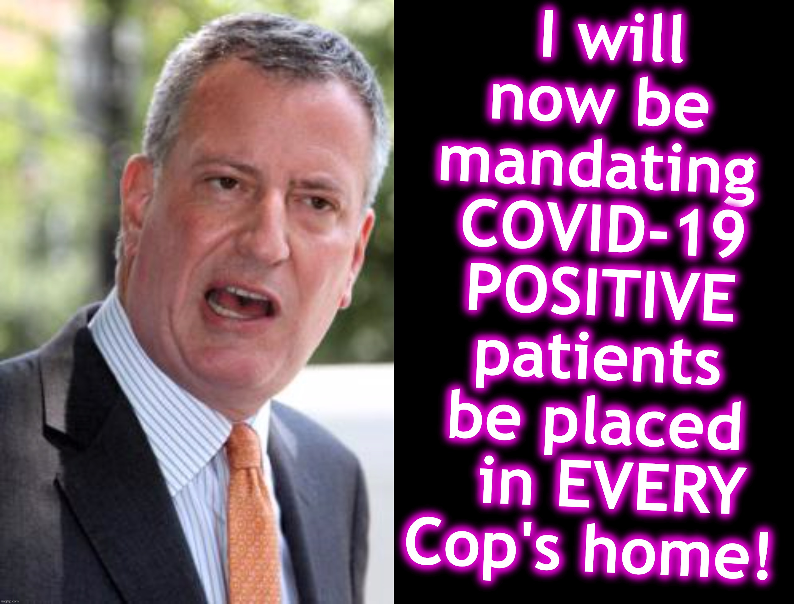[warning: you-know-he'd-probably-like-to satire] | I will now be 
mandating 
COVID-19 POSITIVE patients be placed   in EVERY Cop's home! | image tagged in de blasio,covid-19,cops | made w/ Imgflip meme maker