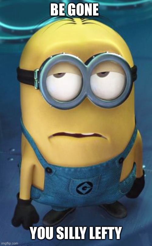 Minion Eye Roll | BE GONE YOU SILLY LEFTY | image tagged in minion eye roll | made w/ Imgflip meme maker