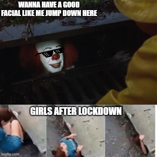 pennywise in sewer | WANNA HAVE A GOOD FACIAL LIKE ME JUMP DOWN HERE; GIRLS AFTER LOCKDOWN | image tagged in pennywise in sewer | made w/ Imgflip meme maker