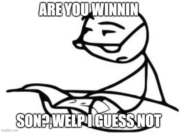 Cereal Guy's Daddy | ARE YOU WINNIN; SON?,WELP I GUESS NOT | image tagged in memes,cereal guy's daddy | made w/ Imgflip meme maker