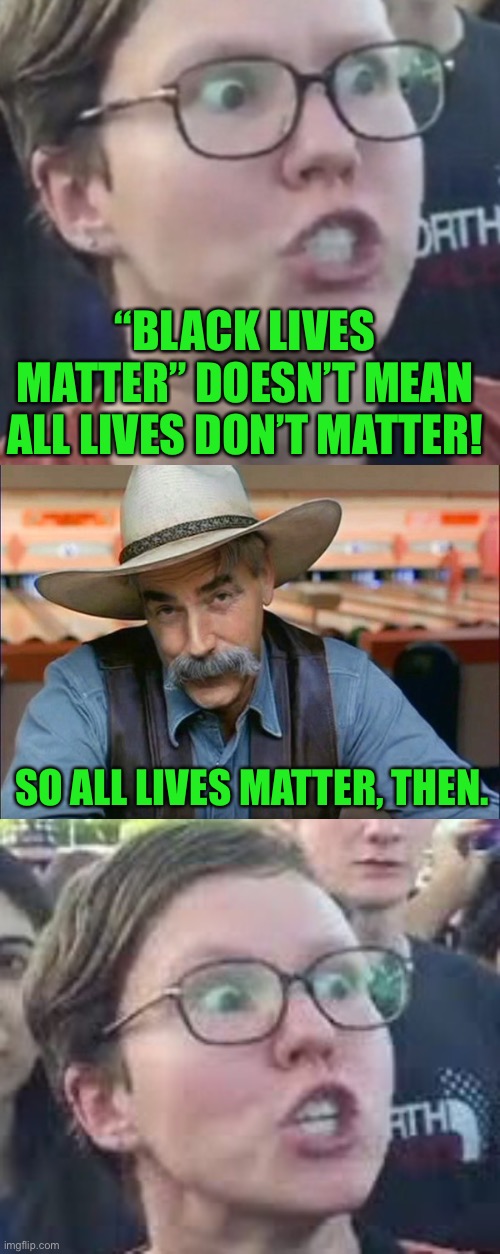 Trying to achieve liberal logic | “BLACK LIVES MATTER” DOESN’T MEAN ALL LIVES DON’T MATTER! SO ALL LIVES MATTER, THEN. | image tagged in sam elliott special kind of stupid,sjw,liberal logic,black lives matter,funny,memes | made w/ Imgflip meme maker