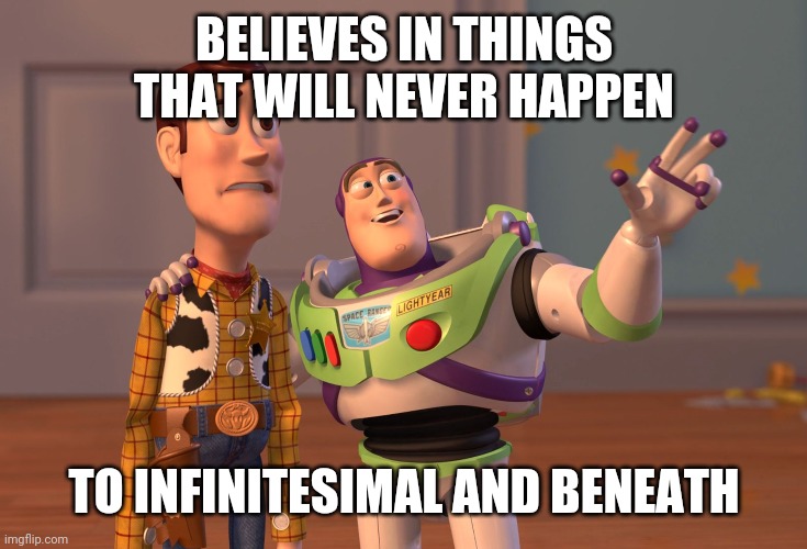 Yawn | BELIEVES IN THINGS THAT WILL NEVER HAPPEN; TO INFINITESIMAL AND BENEATH | image tagged in memes,x x everywhere | made w/ Imgflip meme maker