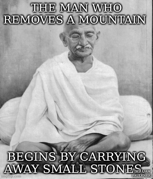 metaphorically | THE MAN WHO REMOVES A MOUNTAIN; BEGINS BY CARRYING AWAY SMALL STONES. [WILLIAM FAULKNER] | image tagged in gandhi meditation | made w/ Imgflip meme maker