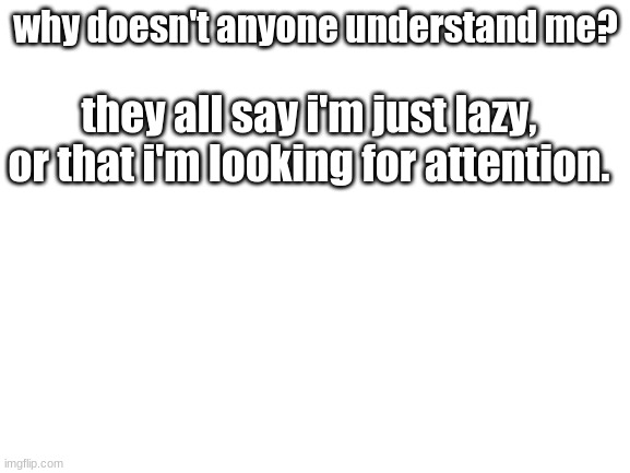 Blank White Template | why doesn't anyone understand me? they all say i'm just lazy, or that i'm looking for attention. | made w/ Imgflip meme maker