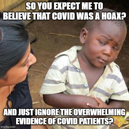 Third World Skeptical Kid | SO YOU EXPECT ME TO BELIEVE THAT COVID WAS A HOAX? AND JUST IGNORE THE OVERWHELMING EVIDENCE OF COVID PATIENTS? | image tagged in memes,third world skeptical kid | made w/ Imgflip meme maker
