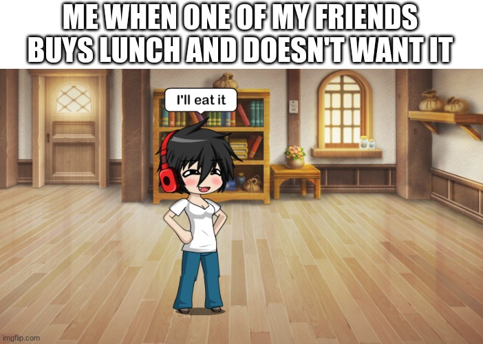What have I done... | ME WHEN ONE OF MY FRIENDS BUYS LUNCH AND DOESN'T WANT IT | image tagged in school,stupid memes,oh wow are you actually reading these tags | made w/ Imgflip meme maker