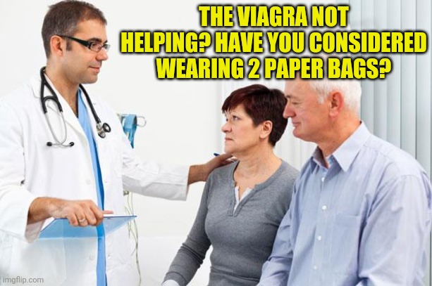 How people view doctors | THE VIAGRA NOT HELPING? HAVE YOU CONSIDERED WEARING 2 PAPER BAGS? | image tagged in how people view doctors | made w/ Imgflip meme maker