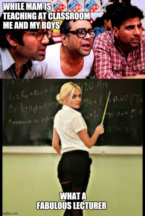 Bad boys | WHILE MAM IS TEACHING AT CLASSROOM ME AND MY BOYS; WHAT A FABULOUS LECTURER | image tagged in teacher | made w/ Imgflip meme maker