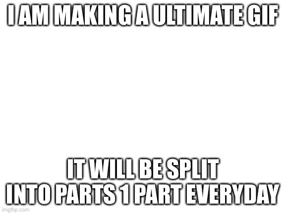 All parts will be posted here | I AM MAKING A ULTIMATE GIF; IT WILL BE SPLIT INTO PARTS 1 PART EVERYDAY | image tagged in blank white template | made w/ Imgflip meme maker
