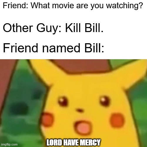 Surprised Pikachu Meme | Friend: What movie are you watching? Other Guy: Kill Bill. Friend named Bill:; LORD HAVE MERCY | image tagged in memes,surprised pikachu | made w/ Imgflip meme maker