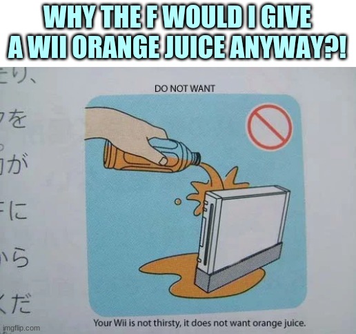 Bruh I don't  want to give a Wii orange juice anyway -_- | WHY THE F WOULD I GIVE A WII ORANGE JUICE ANYWAY?! | image tagged in your wii is not thirsty it does not want orange juice,memes,oh wow are you actually reading these tags | made w/ Imgflip meme maker