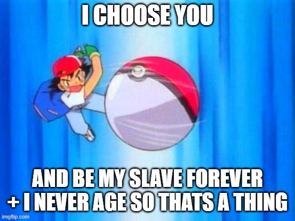 I choose you! | I CHOOSE YOU; AND BE MY SLAVE FOREVER + I NEVER AGE SO THATS A THING | image tagged in i choose you | made w/ Imgflip meme maker
